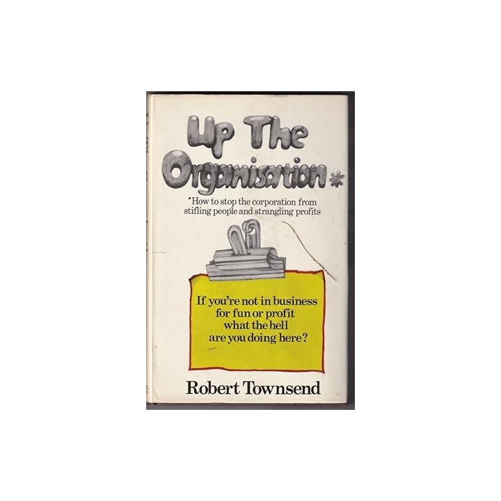 Up the Organisation How to Stop the Corporation from Stifling People and Strangling Profits